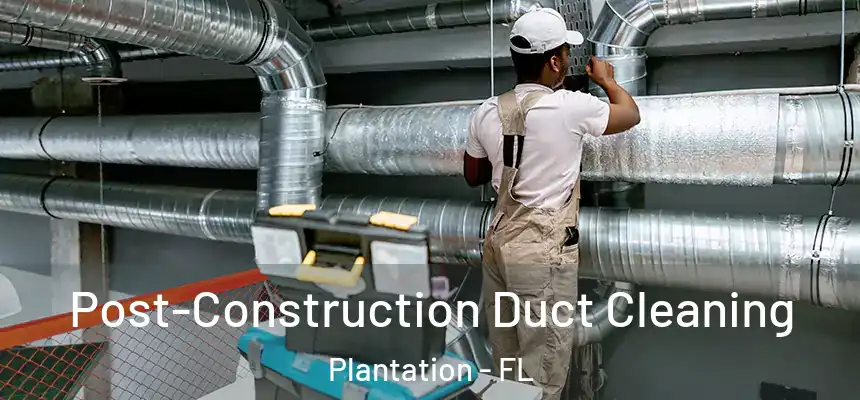 Post-Construction Duct Cleaning Plantation - FL